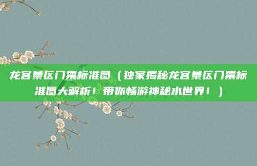 龙宫景区门票标准图(独家揭秘龙宫景区门票标准图大解析!带你畅游神秘水世界!)
