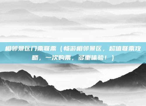 相邻景区门票联票(畅游相邻景区,超值联票攻略,一次购票,多重体验!)