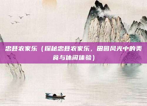 忠县农家乐（探秘忠县农家乐，田园风光中的美食与休闲体验）