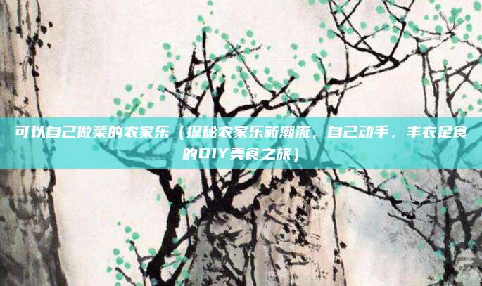可以自己做菜的农家乐（探秘农家乐新潮流，自己动手，丰衣足食的DIY美食之旅）