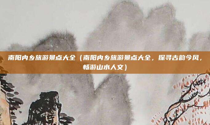南阳内乡旅游景点大全(南阳内乡旅游景点大全,探寻古韵今风,畅游山水人文)
