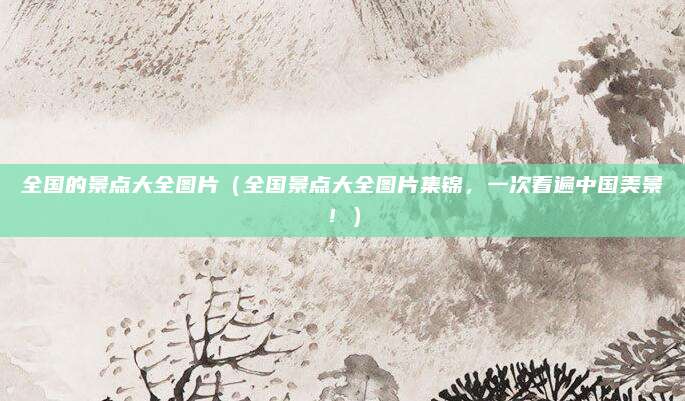 全国的景点大全图片（全国景点大全图片集锦，一次看遍中国美景！）
