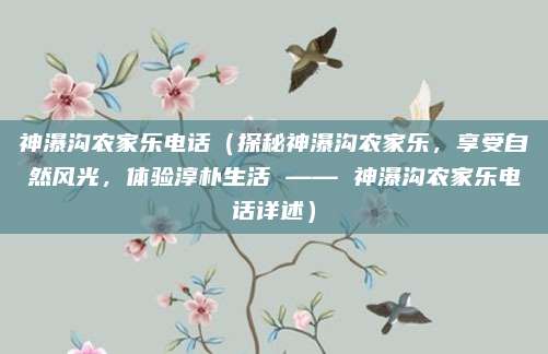 神瀑沟农家乐电话(探秘神瀑沟农家乐,享受自然风光,体验淳朴生活 —— 神瀑沟农家乐电话详述)