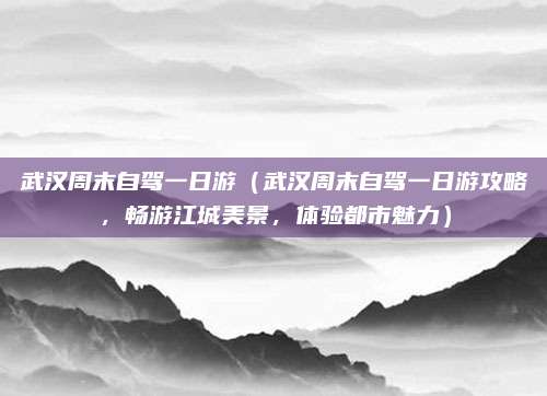 武汉周末自驾一日游(武汉周末自驾一日游攻略,畅游江城美景,体验都市魅力)
