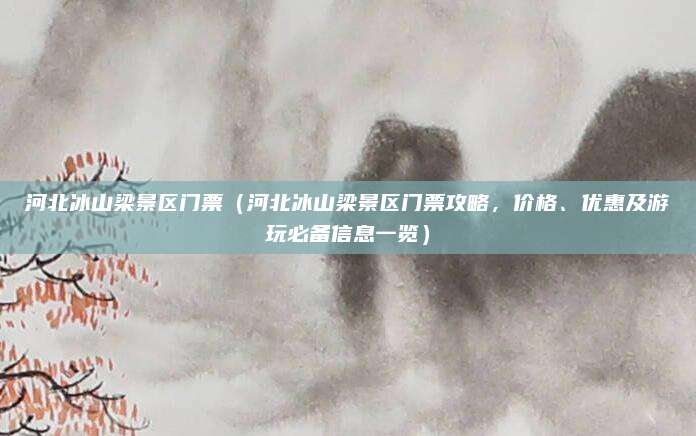 河北冰山梁景区门票(河北冰山梁景区门票攻略,价格、优惠及游玩必备信息一览)