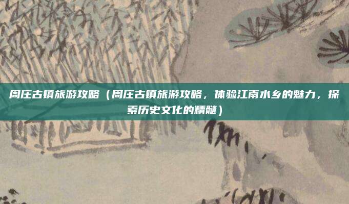 周庄古镇旅游攻略（周庄古镇旅游攻略，体验江南水乡的魅力，探索历史文化的精髓）