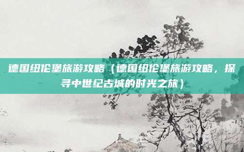 德国纽伦堡旅游攻略(德国纽伦堡旅游攻略,探寻中世纪古城的时光之旅)