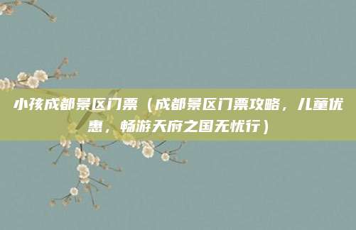 小孩成都景区门票(成都景区门票攻略,儿童优惠,畅游天府之国无忧行)