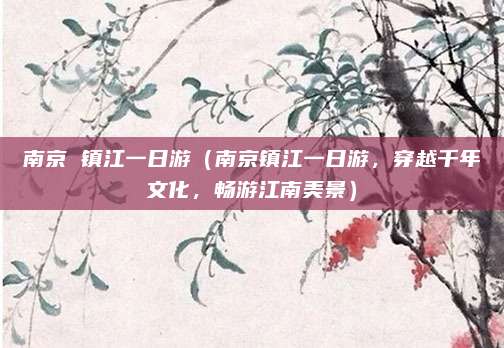 南京 镇江一日游（南京镇江一日游，穿越千年文化，畅游江南美景）