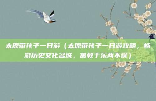 太原带孩子一日游(太原带孩子一日游攻略,畅游历史文化名城,寓教于乐两不误)