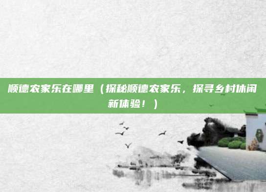 顺德农家乐在哪里(探秘顺德农家乐,探寻乡村休闲新体验!)