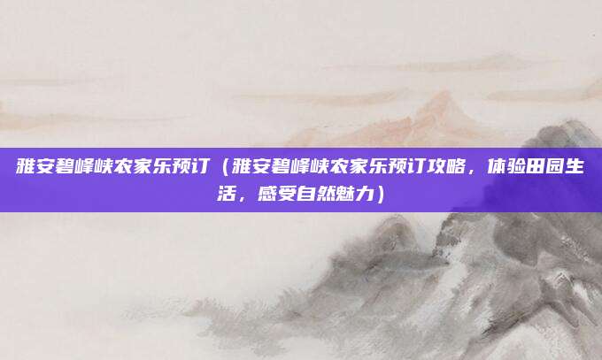 雅安碧峰峡农家乐预订（雅安碧峰峡农家乐预订攻略，体验田园生活，感受自然魅力）