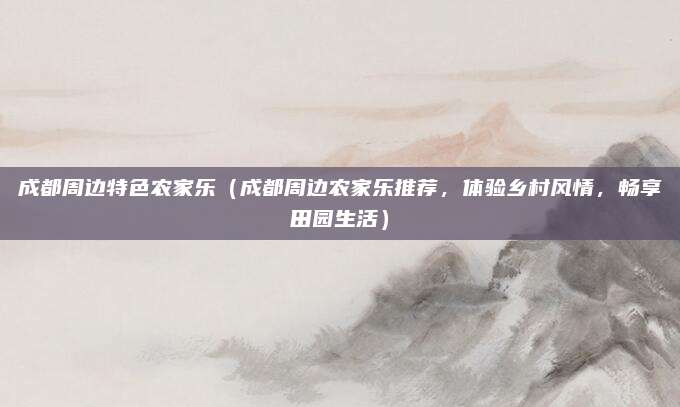 成都周边特色农家乐（成都周边农家乐推荐，体验乡村风情，畅享田园生活）