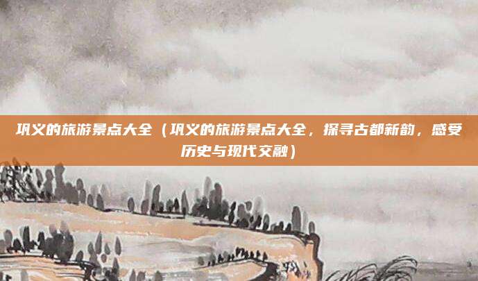 巩义的旅游景点大全(巩义的旅游景点大全,探寻古都新韵,感受历史与现代交融)