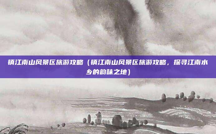 镇江南山风景区旅游攻略(镇江南山风景区旅游攻略,探寻江南水乡的韵味之地)