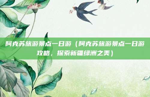 阿克苏旅游景点一日游(阿克苏旅游景点一日游攻略,探索新疆绿洲之美)