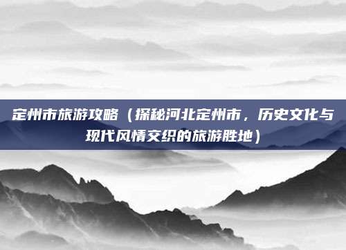 定州市旅游攻略（探秘河北定州市，历史文化与现代风情交织的旅游胜地）