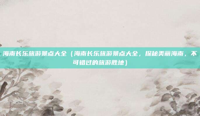 海南长乐旅游景点大全(海南长乐旅游景点大全,探秘美丽海南,不可错过的旅游胜地)