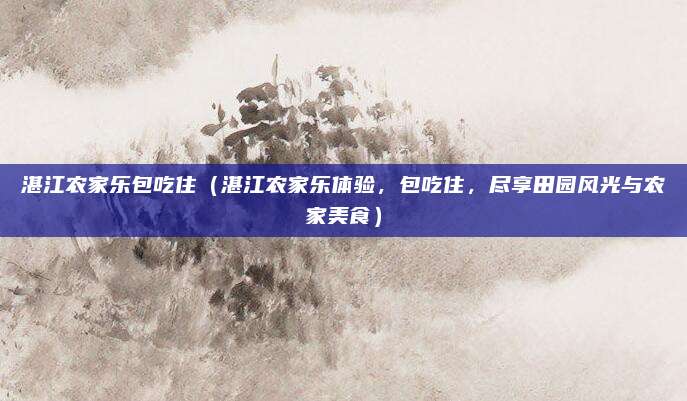 湛江农家乐包吃住(湛江农家乐体验,包吃住,尽享田园风光与农家美食)