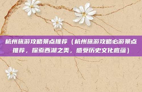 杭州旅游攻略景点推荐（杭州旅游攻略必游景点推荐，探索西湖之美，感受历史文化底蕴）