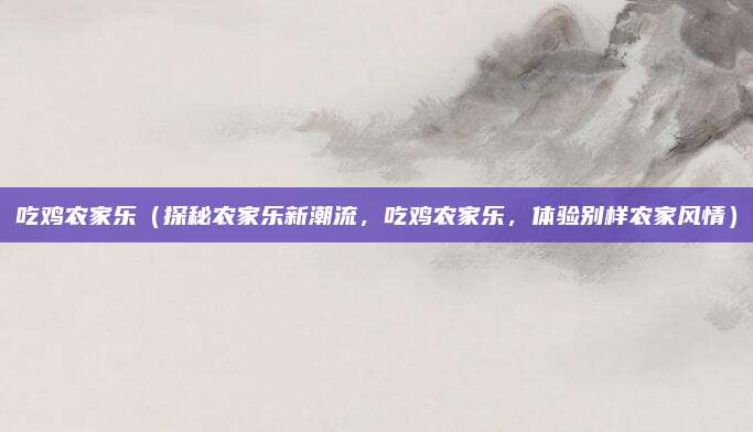 吃鸡农家乐(探秘农家乐新潮流,吃鸡农家乐,体验别样农家风情)