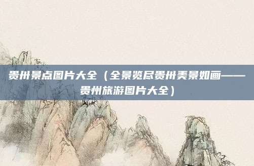 贵卅景点图片大全(全景览尽贵卅美景如画——贵州旅游图片大全)