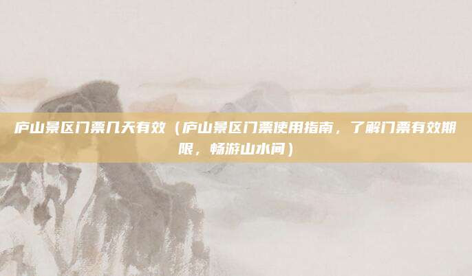 庐山景区门票几天有效(庐山景区门票使用指南,了解门票有效期限,畅游山水间)