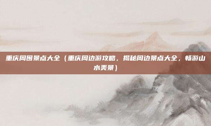 重庆周围景点大全(重庆周边游攻略,揭秘周边景点大全,畅游山水美景)