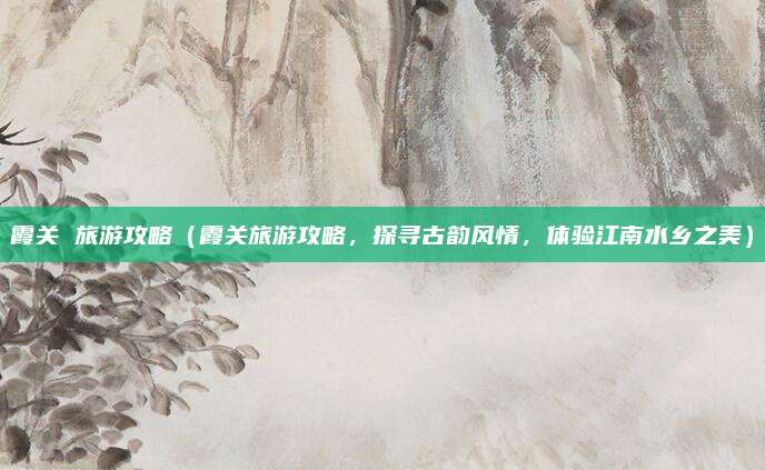 霞关 旅游攻略(霞关旅游攻略,探寻古韵风情,体验江南水乡之美)
