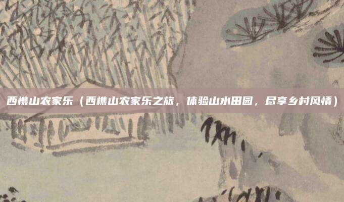 西樵山农家乐(西樵山农家乐之旅,体验山水田园,尽享乡村风情)