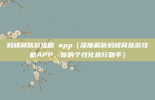 蚂蜂窝旅游攻略 app(深度解析蚂蜂窝旅游攻略APP,你的个性化旅行助手)