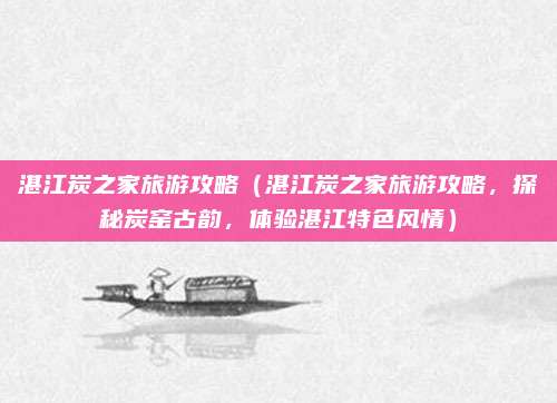 湛江炭之家旅游攻略(湛江炭之家旅游攻略,探秘炭窑古韵,体验湛江特色风情)