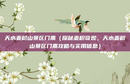 天水麦积山景区门票（探秘麦积奇观，天水麦积山景区门票攻略与实用信息）