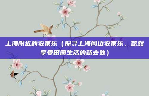 上海附近的农家乐(探寻上海周边农家乐,悠然享受田园生活的新去处)