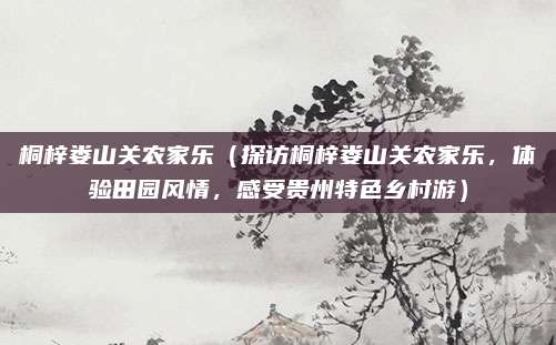 桐梓娄山关农家乐（探访桐梓娄山关农家乐，体验田园风情，感受贵州特色乡村游）