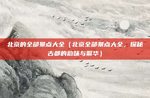 北京的全部景点大全(北京全部景点大全,探秘古都的韵味与繁华)