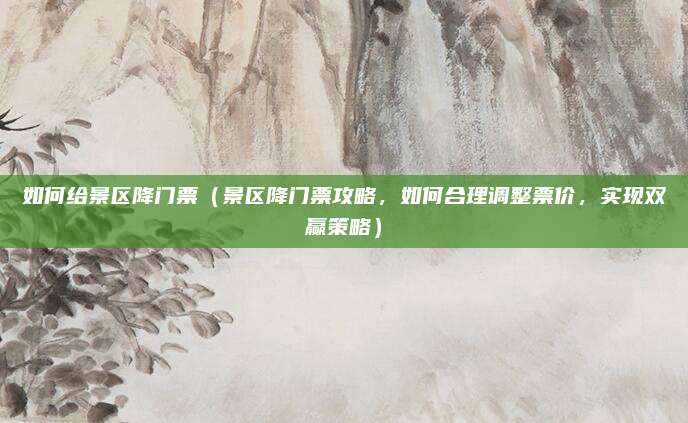如何给景区降门票(景区降门票攻略,如何合理调整票价,实现双赢策略)