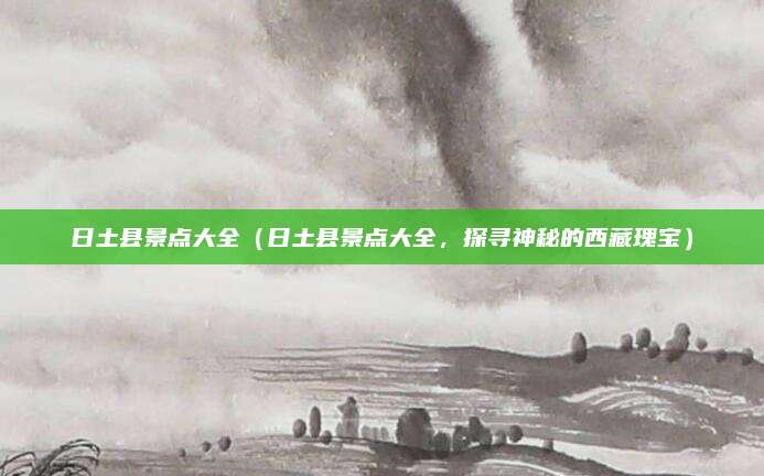 日土县景点大全(日土县景点大全,探寻神秘的西藏瑰宝)