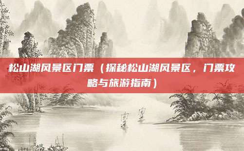 松山湖风景区门票(探秘松山湖风景区,门票攻略与旅游指南)