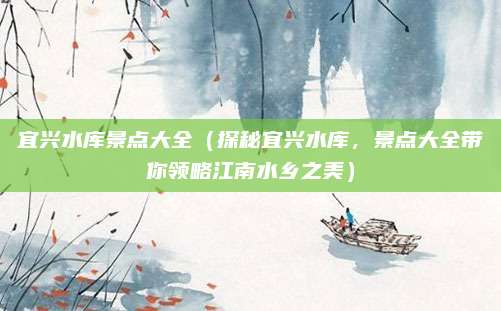 宜兴水库景点大全（探秘宜兴水库，景点大全带你领略江南水乡之美）