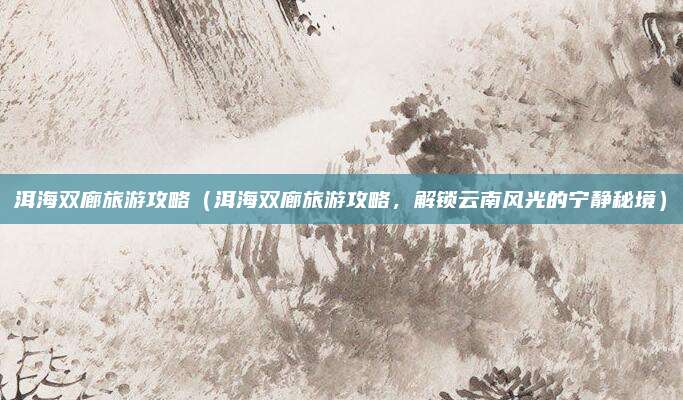 洱海双廊旅游攻略(洱海双廊旅游攻略,解锁云南风光的宁静秘境)