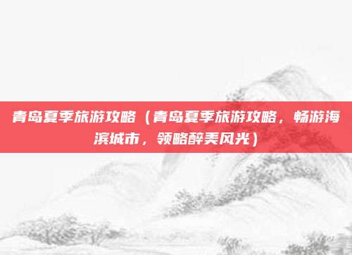 青岛夏季旅游攻略(青岛夏季旅游攻略,畅游海滨城市,领略醉美风光)