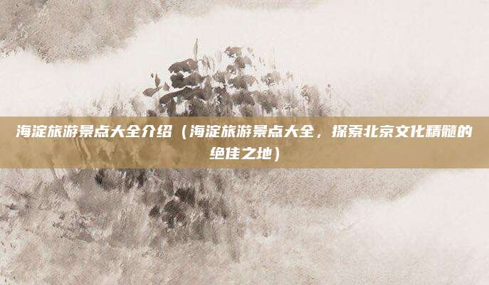 海淀旅游景点大全介绍（海淀旅游景点大全，探索北京文化精髓的绝佳之地）
