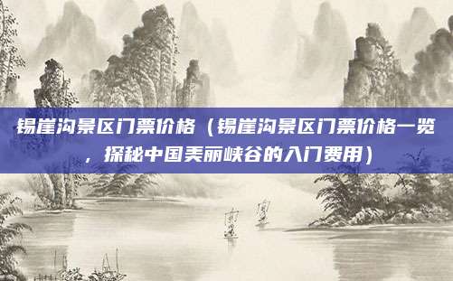 锡崖沟景区门票价格(锡崖沟景区门票价格一览,探秘中国美丽峡谷的入门费用)