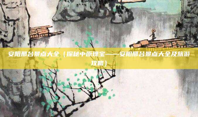 安阳邢台景点大全(探秘中原瑰宝——安阳邢台景点大全及旅游攻略)