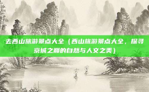 去西山旅游景点大全(西山旅游景点大全,探寻京城之巅的自然与人文之美)