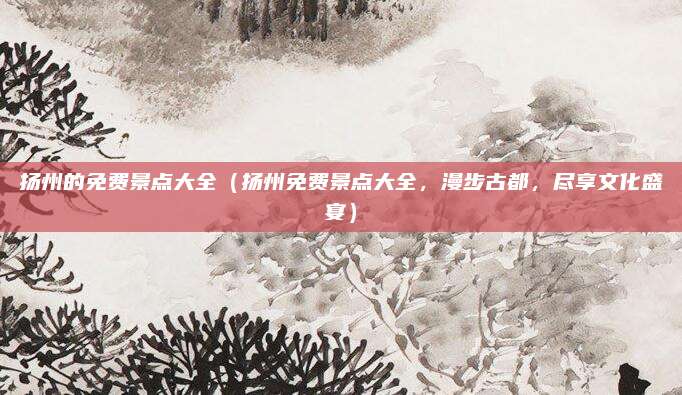扬州的免费景点大全(扬州免费景点大全,漫步古都,尽享文化盛宴)