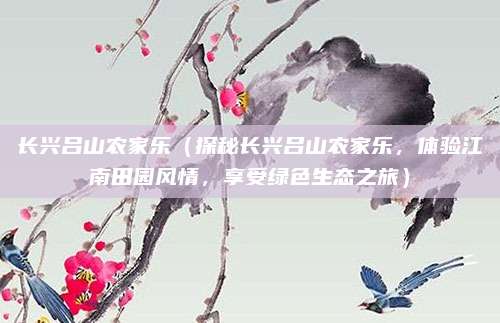长兴吕山农家乐（探秘长兴吕山农家乐，体验江南田园风情，享受绿色生态之旅）