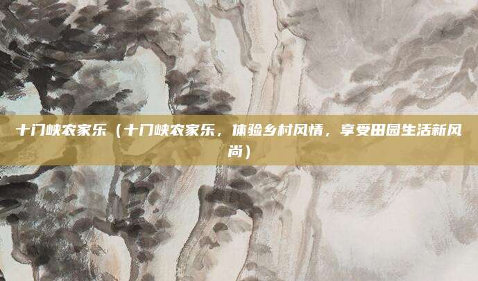 十门峡农家乐(十门峡农家乐,体验乡村风情,享受田园生活新风尚)