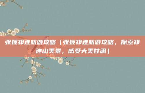 张掖祁连旅游攻略(张掖祁连旅游攻略,探索祁连山美景,感受大美甘肃)
